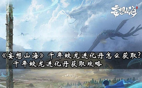 《妄想山海》千年蛟龙进化丹怎么获取？千年蛟龙进化丹获取攻略